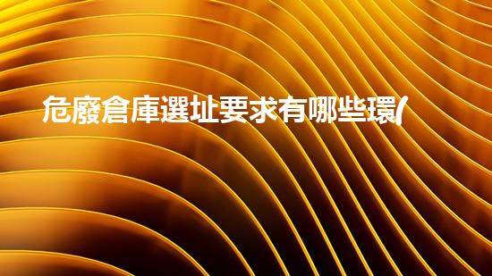 危廢倉庫選址要求有哪些環(huán)境衛(wèi)士：怎樣處理和管理危險(xiǎn)廢棄物？